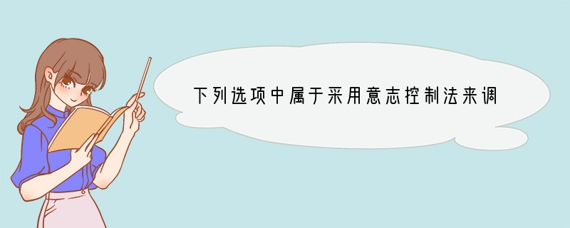 下列选项中属于采用意志控制法来调节情绪的是[ ]A．在情绪低落时听音乐 B．在心情不